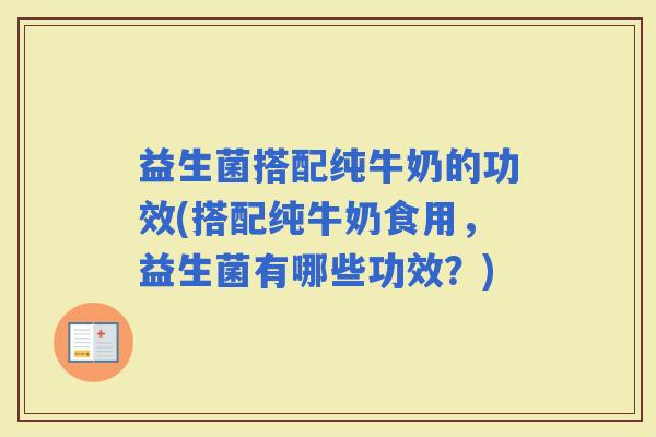 益生菌搭配纯牛奶的功效(搭配纯牛奶食用，益生菌有哪些功效？)
