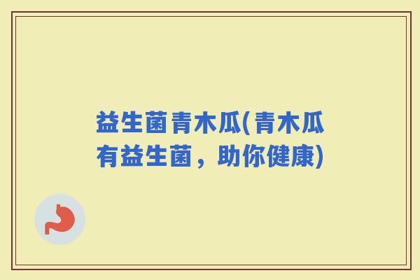 益生菌青木瓜(青木瓜有益生菌，助你健康)