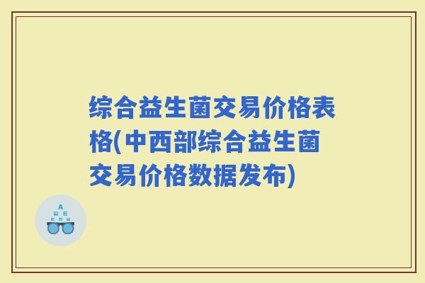 综合益生菌交易价格表格(中西部综合益生菌交易价格数据发布)