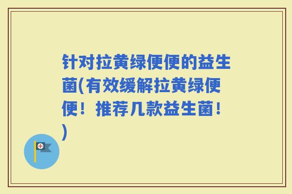 针对拉黄绿便便的益生菌(有效缓解拉黄绿便便！推荐几款益生菌！)