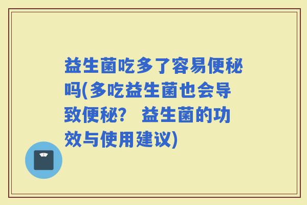 益生菌吃多了容易吗(多吃益生菌也会导致？ 益生菌的功效与使用建议)