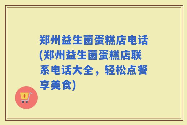 郑州益生菌蛋糕店电话(郑州益生菌蛋糕店联系电话大全，轻松点餐享美食)