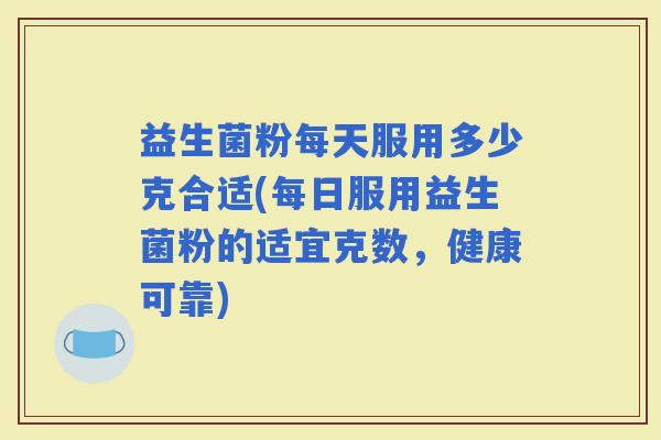 益生菌粉每天服用多少克合适(每日服用益生菌粉的适宜克数，健康可靠)