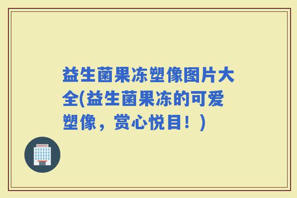 益生菌果冻塑像图片大全(益生菌果冻的可爱塑像，赏心悦目！)