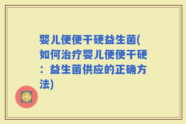 婴儿便便干硬益生菌(如何婴儿便便干硬：益生菌供应的正确方法)