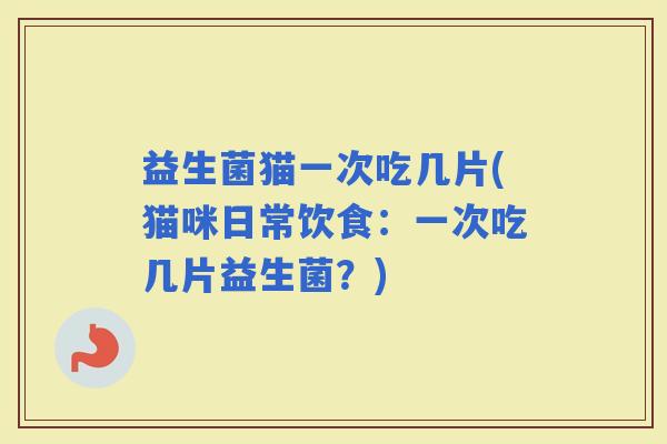 益生菌猫一次吃几片(猫咪日常饮食：一次吃几片益生菌？)