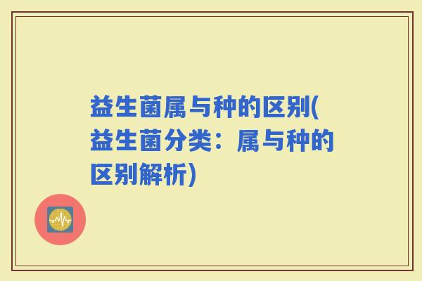益生菌属与种的区别(益生菌分类：属与种的区别解析)