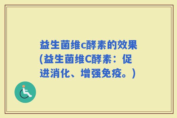 益生菌维c酵素的效果(益生菌维C酵素：促进消化、增强。)