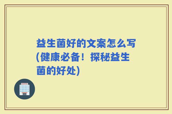 益生菌好的文案怎么写(健康必备！探秘益生菌的好处)