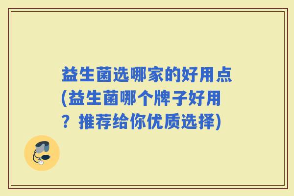 益生菌选哪家的好用点(益生菌哪个牌子好用？推荐给你优质选择)