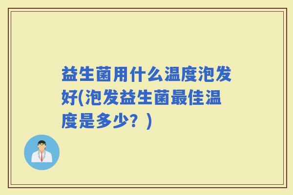 益生菌用什么温度泡发好(泡发益生菌佳温度是多少？)