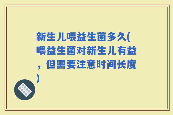 新生儿喂益生菌多久(喂益生菌对新生儿有益，但需要注意时间长度)