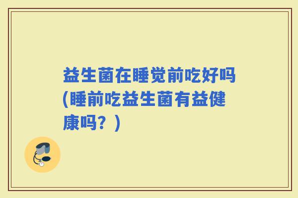 益生菌在睡觉前吃好吗(睡前吃益生菌有益健康吗？)