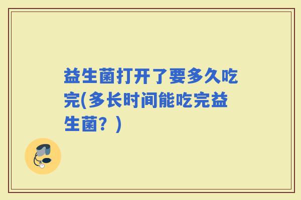 益生菌打开了要多久吃完(多长时间能吃完益生菌？)