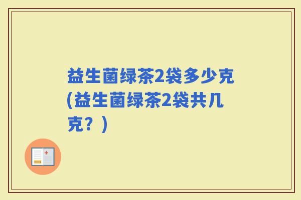 益生菌绿茶2袋多少克(益生菌绿茶2袋共几克？)