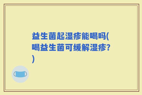 益生菌起能喝吗(喝益生菌可缓解？)