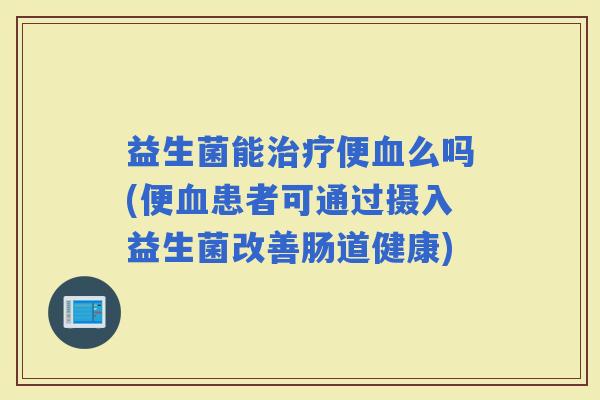益生菌能便么吗(便患者可通过摄入益生菌改善肠道健康)