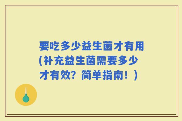 要吃多少益生菌才有用(补充益生菌需要多少才有效？简单指南！)