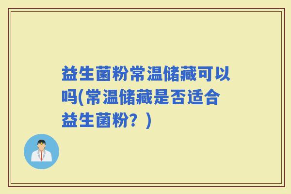益生菌粉常温储藏可以吗(常温储藏是否适合益生菌粉？)