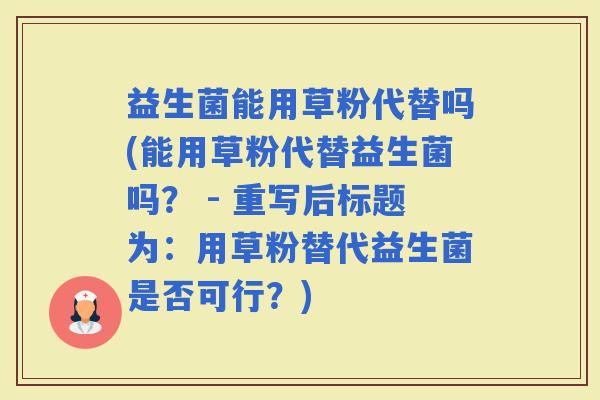 益生菌能用草粉代替吗(能用草粉代替益生菌吗？ - 重写后标题为：用草粉替代益生菌是否可行？)