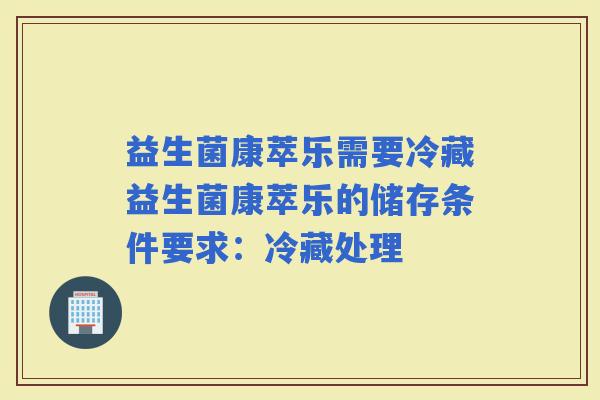 益生菌康萃乐需要冷藏益生菌康萃乐的储存条件要求：冷藏处理