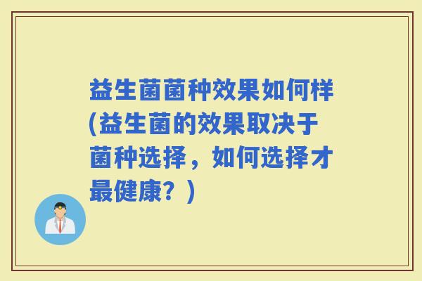 益生菌菌种效果如何样(益生菌的效果取决于菌种选择，如何选择才健康？)