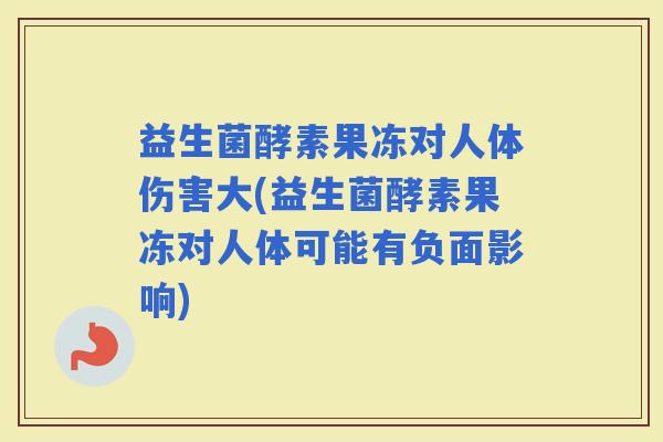 益生菌酵素果冻对人体伤害大(益生菌酵素果冻对人体可能有负面影响)