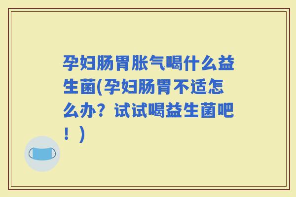 孕妇肠胃喝什么益生菌(孕妇肠胃不适怎么办？试试喝益生菌吧！)
