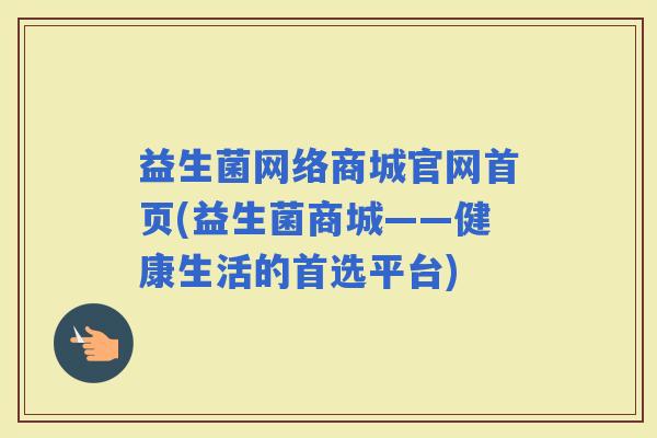 益生菌网络商城官网首页(益生菌商城——健康生活的首选平台)