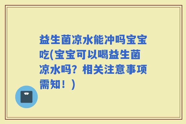 益生菌凉水能冲吗宝宝吃(宝宝可以喝益生菌凉水吗？相关注意事项需知！)