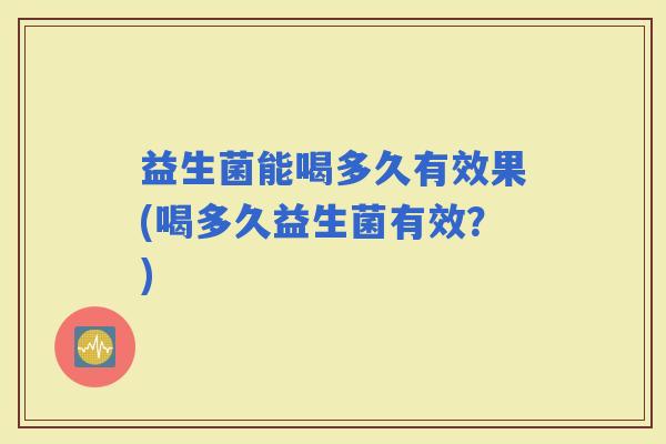 益生菌能喝多久有效果(喝多久益生菌有效？)