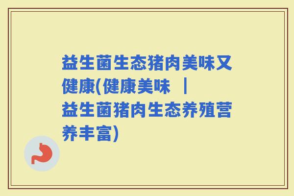 益生菌生态猪肉美味又健康(健康美味 ｜ 益生菌猪肉生态养殖营养丰富)