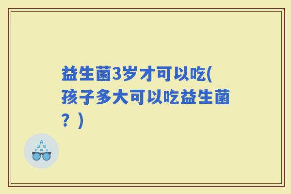 益生菌3岁才可以吃(孩子多大可以吃益生菌？)