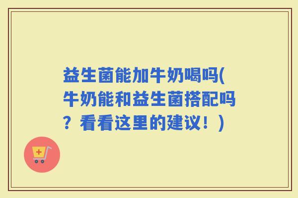 益生菌能加牛奶喝吗(牛奶能和益生菌搭配吗？看看这里的建议！)