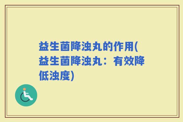 益生菌降浊丸的作用(益生菌降浊丸：有效降低浊度)