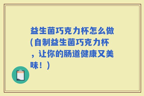 益生菌巧克力杯怎么做(自制益生菌巧克力杯，让你的肠道健康又美味！)
