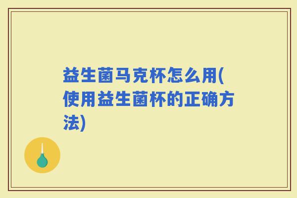 益生菌马克杯怎么用(使用益生菌杯的正确方法)