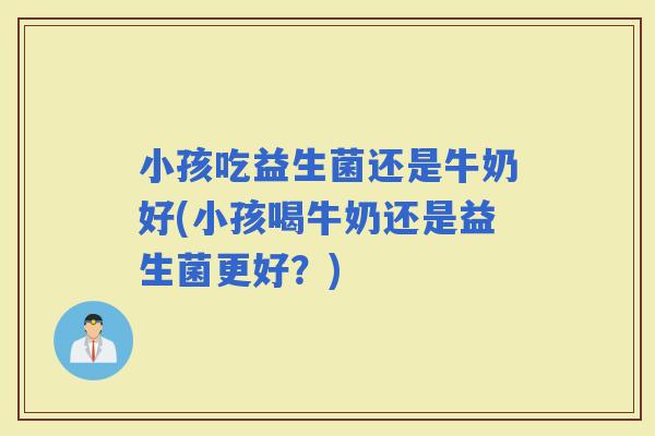 小孩吃益生菌还是牛奶好(小孩喝牛奶还是益生菌更好？)