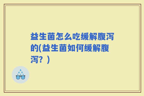 益生菌怎么吃缓解的(益生菌如何缓解？)