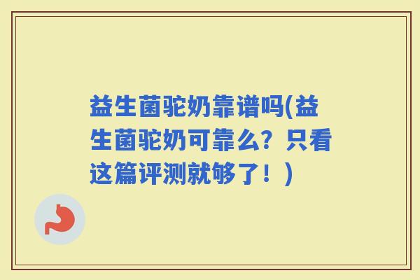 益生菌驼奶靠谱吗(益生菌驼奶可靠么？只看这篇评测就够了！)