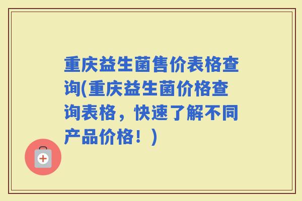重庆益生菌售价表格查询(重庆益生菌价格查询表格，快速了解不同产品价格！)