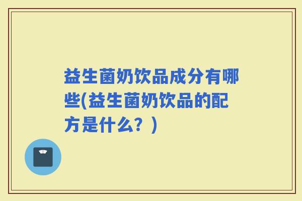 益生菌奶饮品成分有哪些(益生菌奶饮品的配方是什么？)