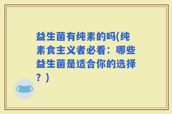 益生菌有纯素的吗(纯素食主义者必看：哪些益生菌是适合你的选择？)