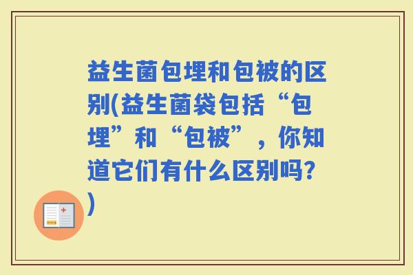 益生菌包埋和包被的区别(益生菌袋包括“包埋”和“包被”，你知道它们有什么区别吗？)