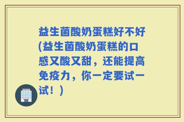 益生菌酸奶蛋糕好不好(益生菌酸奶蛋糕的口感又酸又甜，还能提高力，你一定要试一试！)