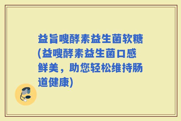 益旨嗖酵素益生菌软糖(益嗖酵素益生菌口感鲜美，助您轻松维持肠道健康)