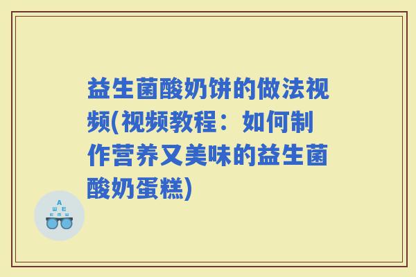 益生菌酸奶饼的做法视频(视频教程：如何制作营养又美味的益生菌酸奶蛋糕)