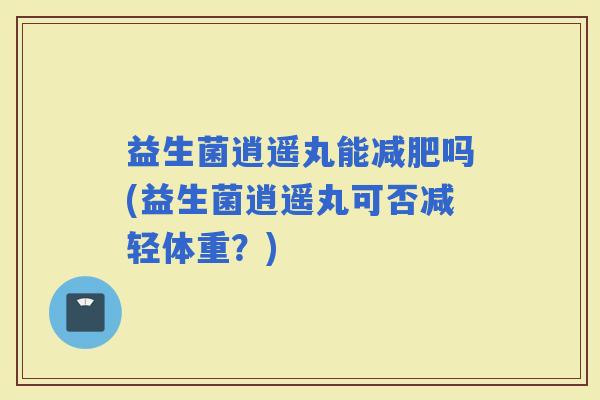 益生菌逍遥丸能吗(益生菌逍遥丸可否减轻体重？)