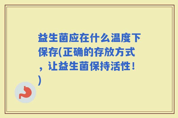 益生菌应在什么温度下保存(正确的存放方式，让益生菌保持活性！)