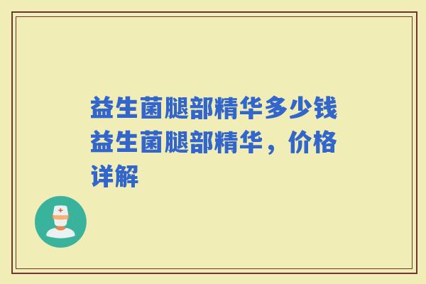益生菌腿部精华多少钱益生菌腿部精华，价格详解